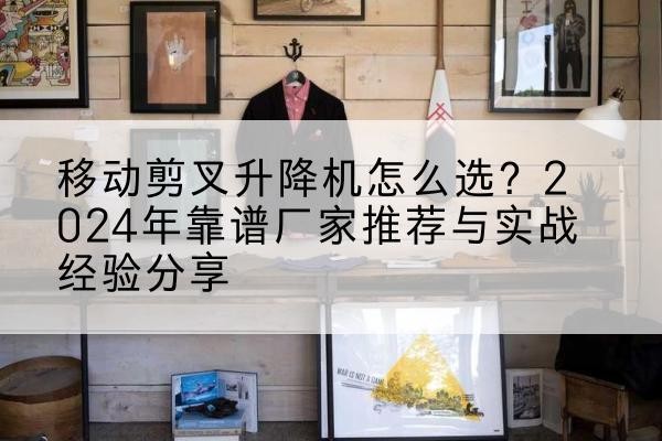 碑林升降平台厂家推荐-移动剪叉升降机怎么选？2024年靠谱厂家推荐与实战经验分享