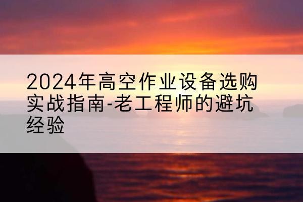 碑林高空作业升降机厂家推荐-2024年高空作业设备选购实战指南-老工程师的避坑经验