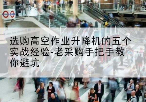碑林高空作业升降机厂家-选购高空作业升降机的五个实战经验-老采购手把手教你避坑