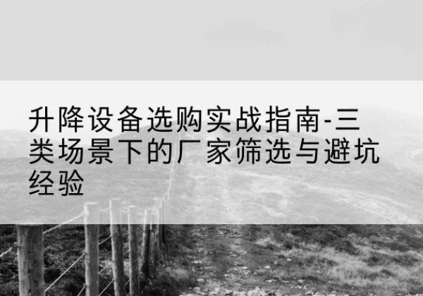 碑林移动式升降机厂家推荐-升降设备选购实战指南-三类场景下的厂家筛选与避坑经验