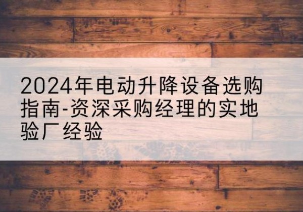 碑林电动剪叉升降平台厂家-2024年电动升降设备选购指南-资深采购经理的实地验厂经验