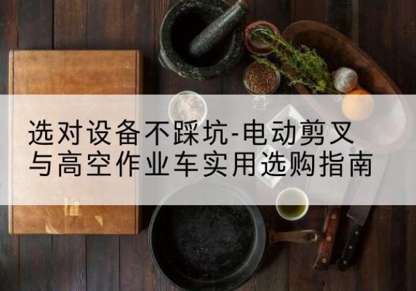 碑林电动剪叉升降平台怎么选-选对设备不踩坑-电动剪叉与高空作业车实用选购指南
