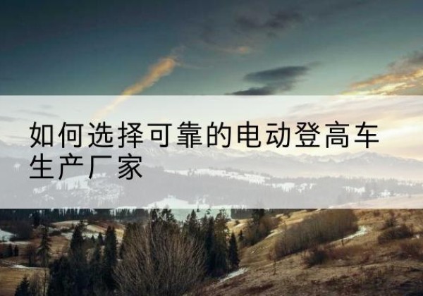 碑林电动登高车厂家-如何选择可靠的电动登高车生产厂家
