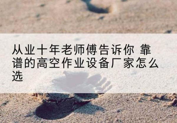 碑林高空作业升降机厂家推荐-从业十年老师傅告诉你 靠谱的高空作业设备厂家怎么选