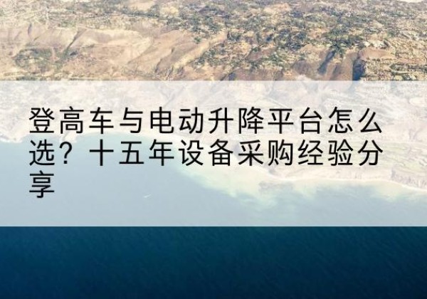 碑林登高车厂家厂家-登高车与电动升降平台怎么选？十五年设备采购经验分享