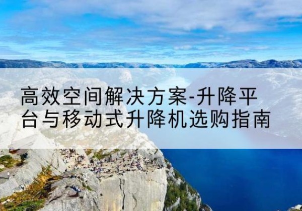 碑林升降平台厂家-*空间解决方案-升降平台与移动式升降机选购指南