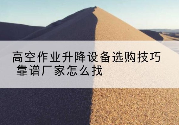 碑林电动升降平台厂家推荐-高空作业升降设备选购技巧 靠谱厂家怎么找