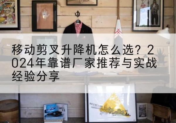 碑林升降平台厂家推荐-移动剪叉升降机怎么选？2024年靠谱厂家推荐与实战经验分享