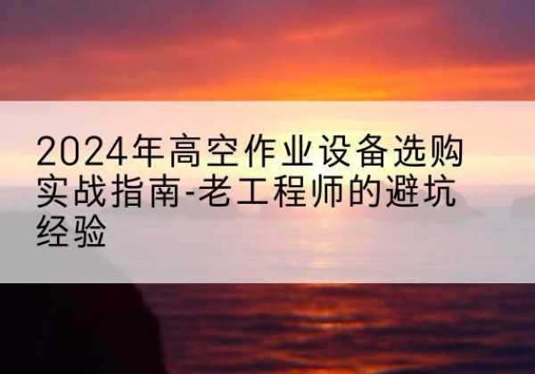 碑林高空作业升降机厂家推荐-2024年高空作业设备选购实战指南-老工程师的避坑经验