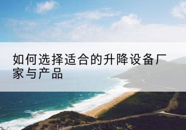 碑林电动升降平台厂家-如何选择适合的升降设备厂家与产品