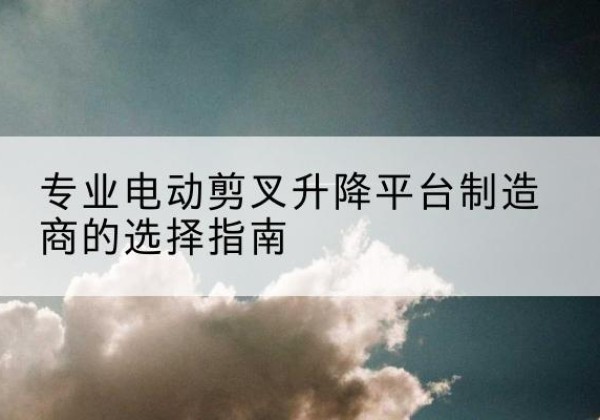 碑林电动剪叉升降平台厂家-专业电动剪叉升降平台制造商的选择指南